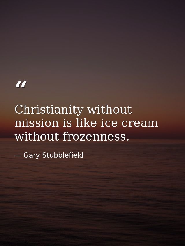 Christianity without mission is like ice cream without frozenness. — Gary Stubblefield