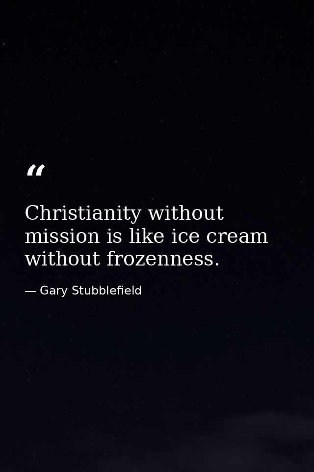 Christianity without mission is like ice cream without frozenness. — Gary Stubblefield