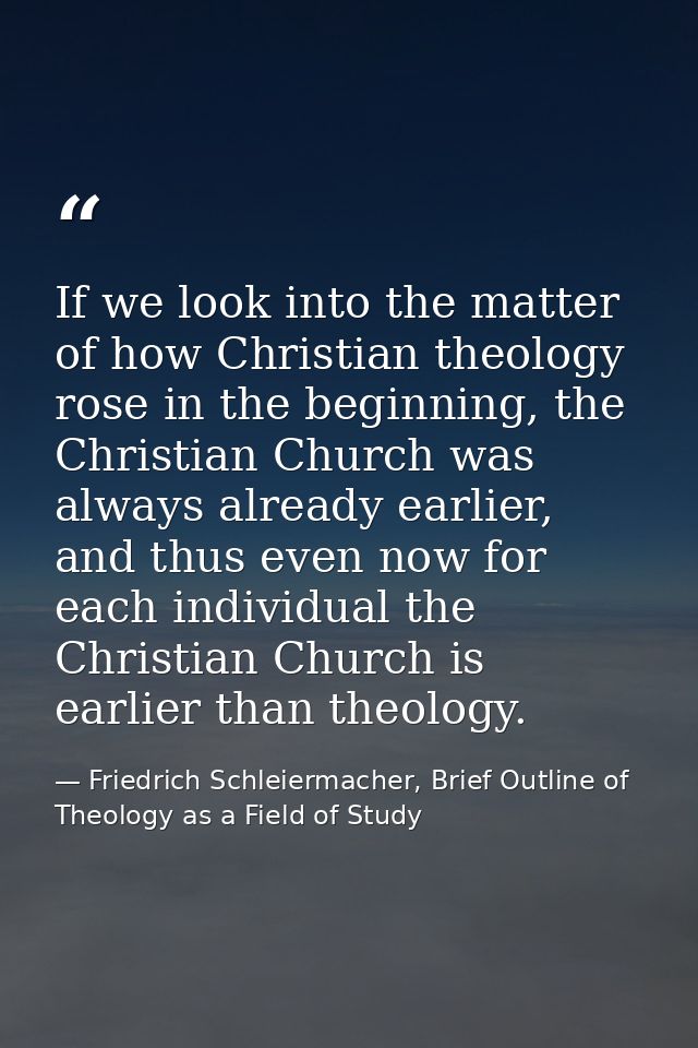 If we look into the matter of how Christian theology rose in the beginning, the Christian Church was always already earl — Friedrich Schleiermacher, Brief Outline of Theology as a Field of Study