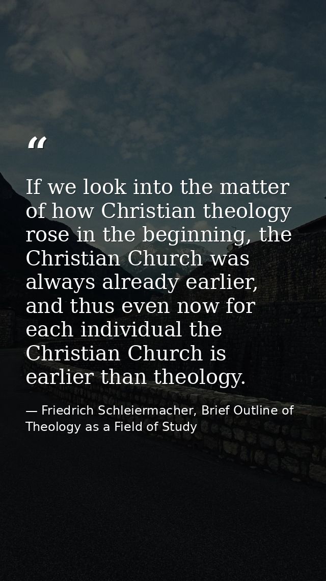 If we look into the matter of how Christian theology rose in the beginning, the Christian Church was always already earl — Friedrich Schleiermacher, Brief Outline of Theology as a Field of Study