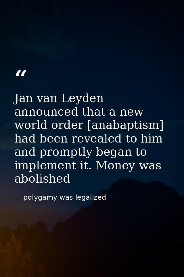 Jan van Leyden announced that a new world order [anabaptism] had been revealed to him and promptly began to implement it — polygamy was legalized