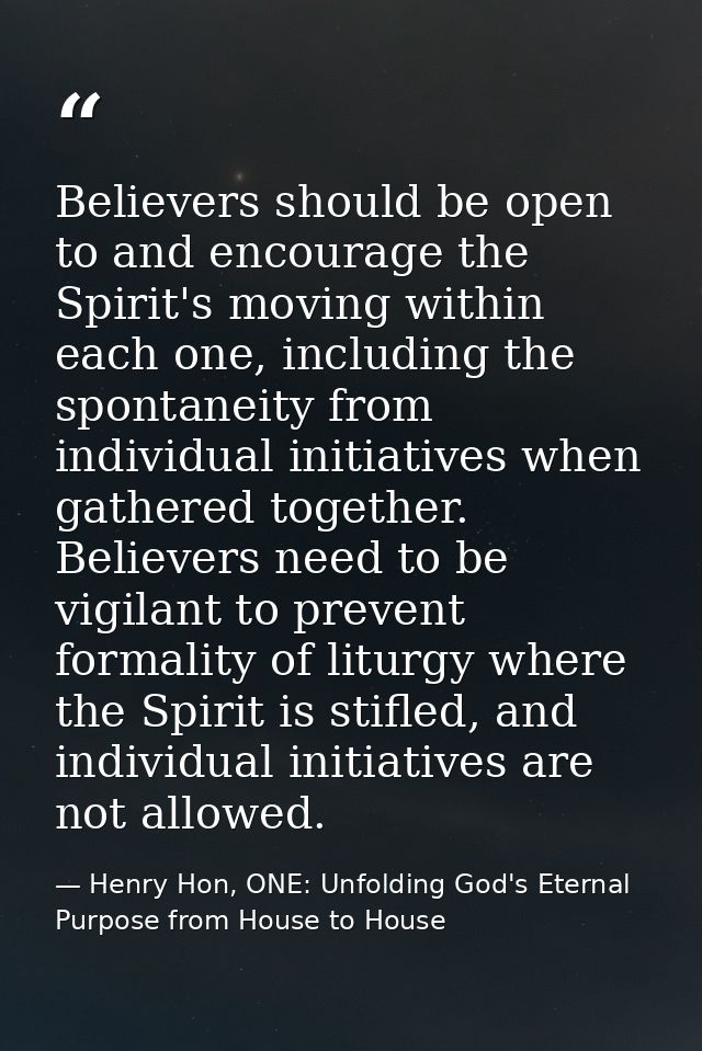 Believers should be open to and encourage the Spirit's moving within each one, including the spontaneity from individual — Henry Hon, ONE: Unfolding God's Eternal Purpose from House to House