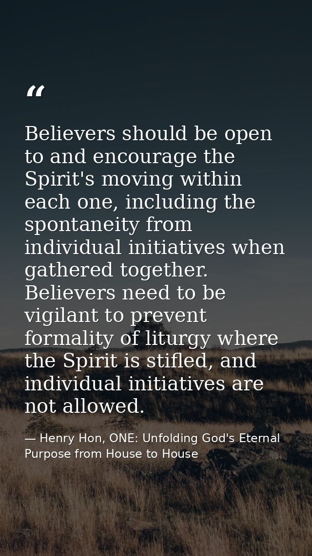 Believers should be open to and encourage the Spirit's moving within each one, including the spontaneity from individual — Henry Hon, ONE: Unfolding God's Eternal Purpose from House to House