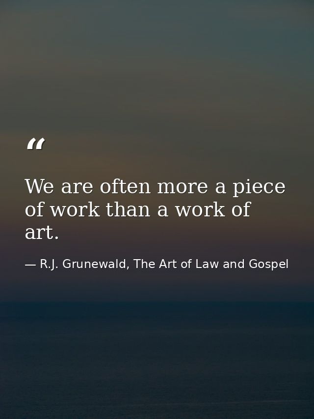 We are often more a piece of work than a work of art. — R.J. Grunewald, The Art of Law and Gospel
