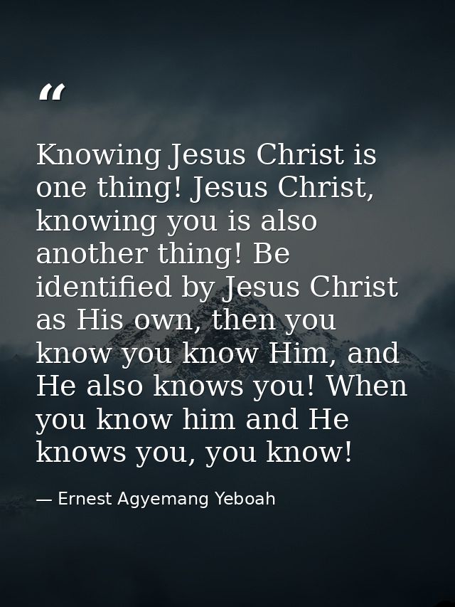 Knowing Jesus Christ is one thing! Jesus Christ, knowing you is also another thing! Be identified by Jesus Christ as His — Ernest Agyemang Yeboah