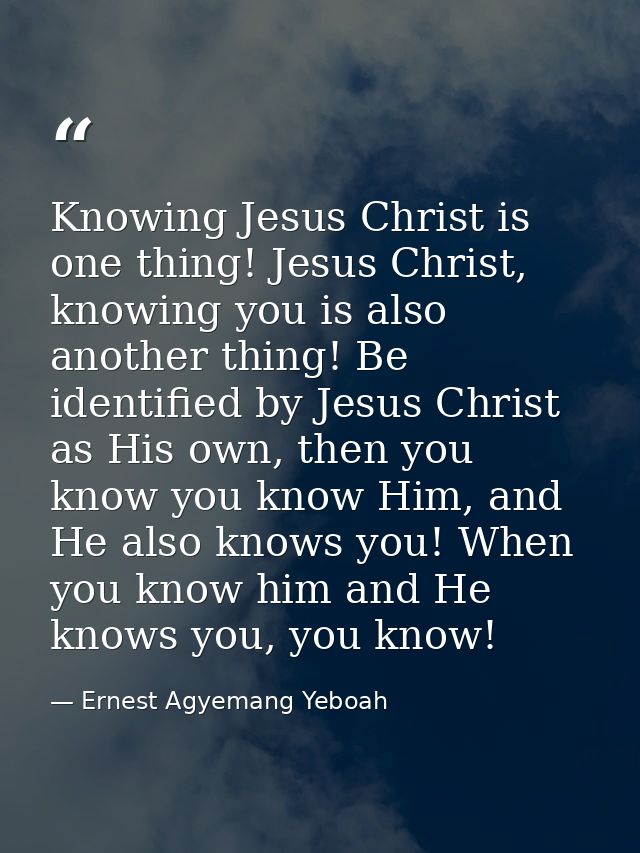 Knowing Jesus Christ is one thing! Jesus Christ, knowing you is also another thing! Be identified by Jesus Christ as His — Ernest Agyemang Yeboah