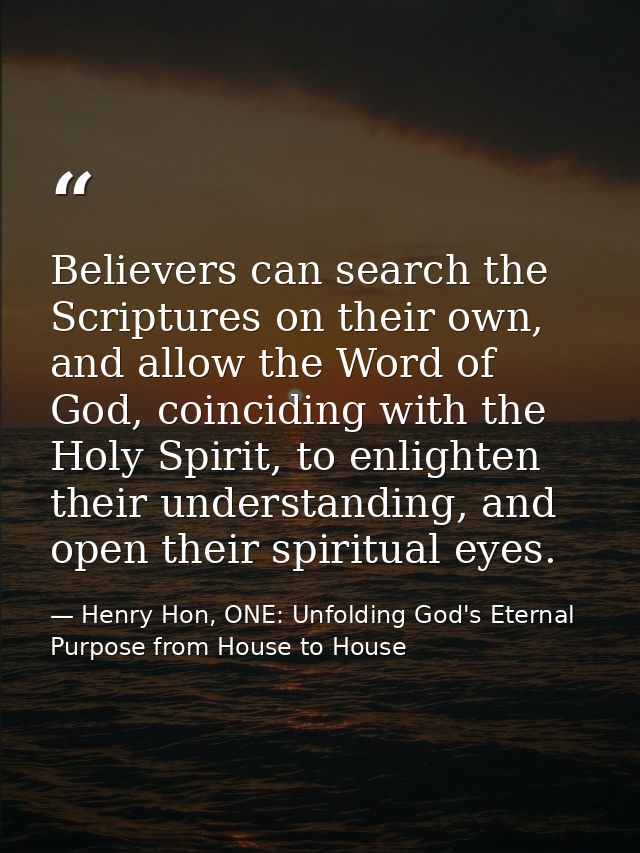Believers can search the Scriptures on their own, and allow the Word of God, coinciding with the Holy Spirit, to enlight — Henry Hon, ONE: Unfolding God's Eternal Purpose from House to House