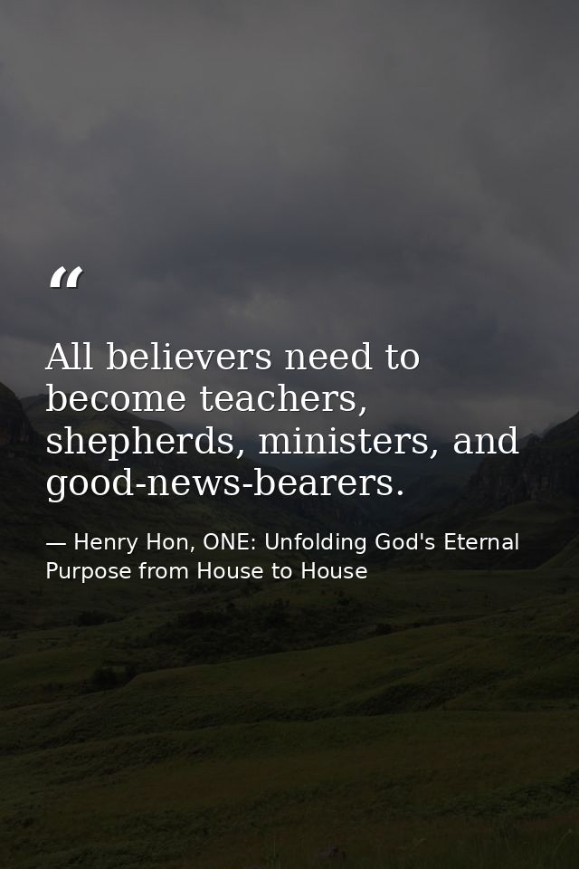All believers need to become teachers, shepherds, ministers, and good-news-bearers. — Henry Hon, ONE: Unfolding God's Eternal Purpose from House to House