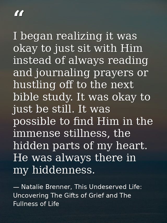 I began realizing it was okay to just sit with Him instead of always reading and journaling prayers or hustling off to t — Natalie Brenner, This Undeserved Life: Uncovering The Gifts of Grief and The Fullness of Life