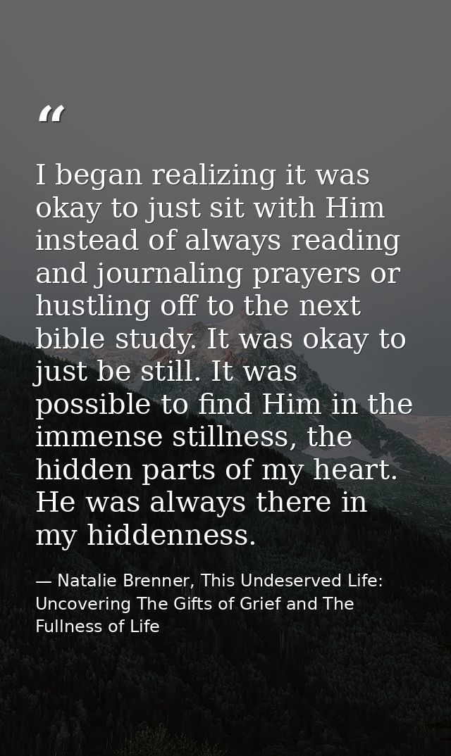 I began realizing it was okay to just sit with Him instead of always reading and journaling prayers or hustling off to t — Natalie Brenner, This Undeserved Life: Uncovering The Gifts of Grief and The Fullness of Life