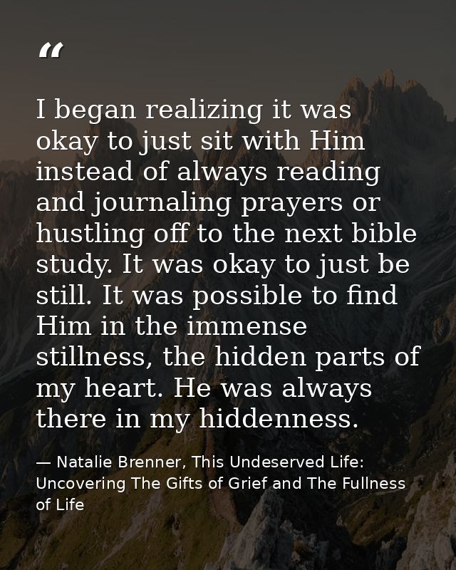 I began realizing it was okay to just sit with Him instead of always reading and journaling prayers or hustling off to t — Natalie Brenner, This Undeserved Life: Uncovering The Gifts of Grief and The Fullness of Life