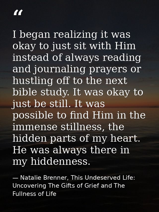 I began realizing it was okay to just sit with Him instead of always reading and journaling prayers or hustling off to t — Natalie Brenner, This Undeserved Life: Uncovering The Gifts of Grief and The Fullness of Life