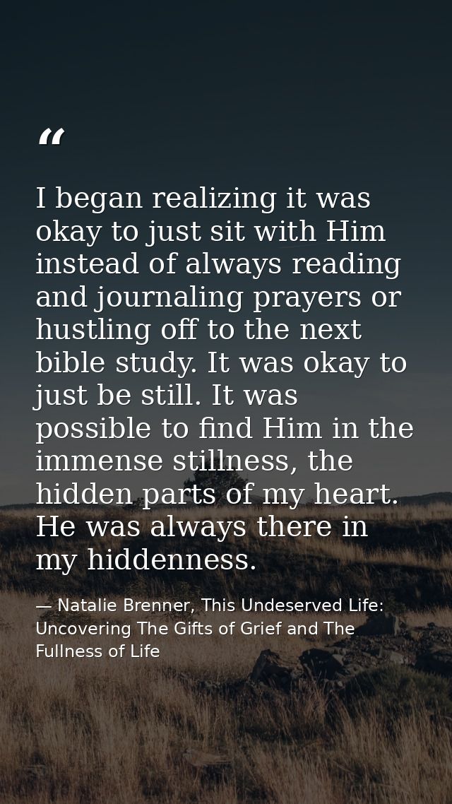 I began realizing it was okay to just sit with Him instead of always reading and journaling prayers or hustling off to t — Natalie Brenner, This Undeserved Life: Uncovering The Gifts of Grief and The Fullness of Life