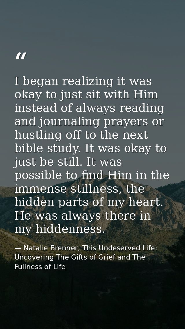 I began realizing it was okay to just sit with Him instead of always reading and journaling prayers or hustling off to t — Natalie Brenner, This Undeserved Life: Uncovering The Gifts of Grief and The Fullness of Life