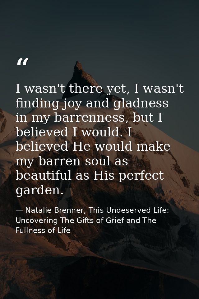 I wasn't there yet, I wasn't finding joy and gladness in my barrenness, but I believed I would. I believed He would make — Natalie Brenner, This Undeserved Life: Uncovering The Gifts of Grief and The Fullness of Life