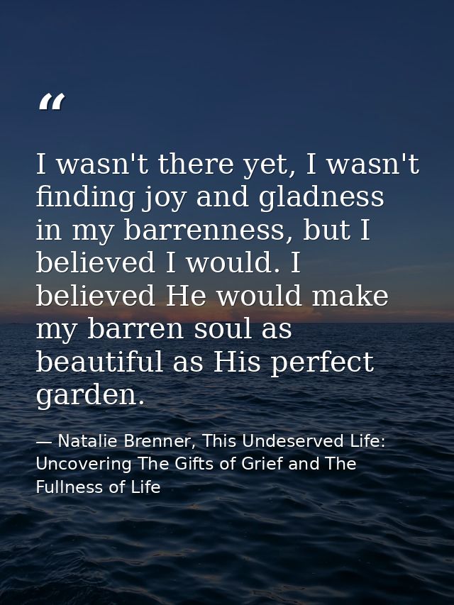 I wasn't there yet, I wasn't finding joy and gladness in my barrenness, but I believed I would. I believed He would make — Natalie Brenner, This Undeserved Life: Uncovering The Gifts of Grief and The Fullness of Life