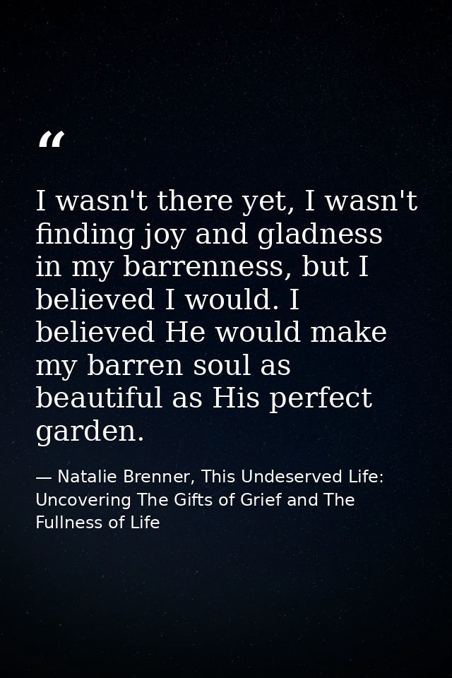 I wasn't there yet, I wasn't finding joy and gladness in my barrenness, but I believed I would. I believed He would make — Natalie Brenner, This Undeserved Life: Uncovering The Gifts of Grief and The Fullness of Life