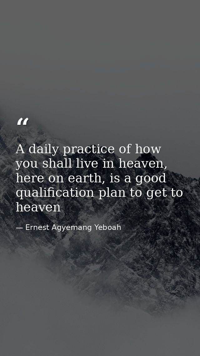A daily practice of how you shall live in heaven, here on earth, is a good qualification plan to get to heaven — Ernest Agyemang Yeboah