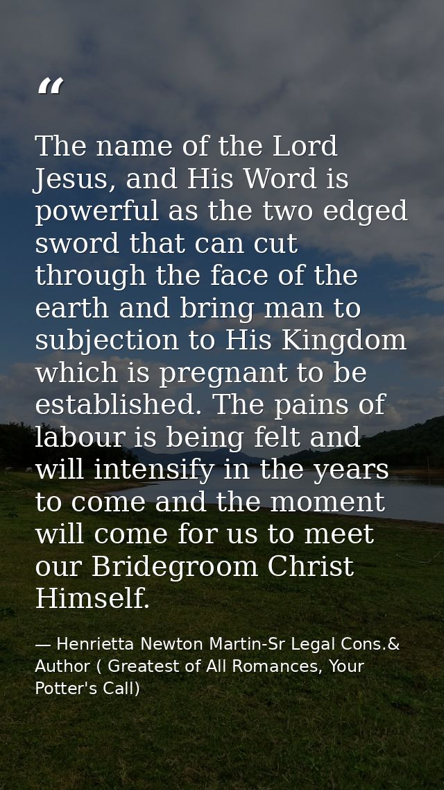 The name of the Lord Jesus, and His Word is powerful as the two edged sword that can cut through the face of the earth a — Henrietta Newton Martin-Sr Legal Cons.& Author ( Greatest of All Romances, Your Potter's Call)
