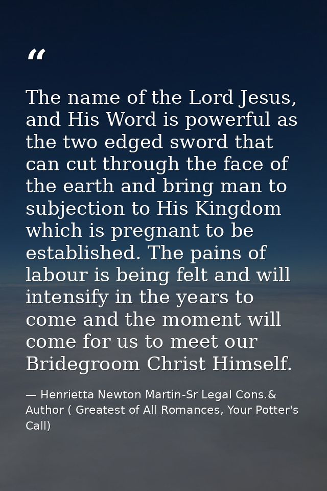 The name of the Lord Jesus, and His Word is powerful as the two edged sword that can cut through the face of the earth a — Henrietta Newton Martin-Sr Legal Cons.& Author ( Greatest of All Romances, Your Potter's Call)