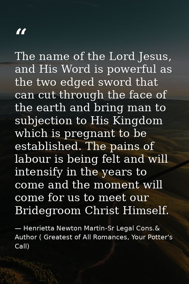 The name of the Lord Jesus, and His Word is powerful as the two edged sword that can cut through the face of the earth a — Henrietta Newton Martin-Sr Legal Cons.& Author ( Greatest of All Romances, Your Potter's Call)