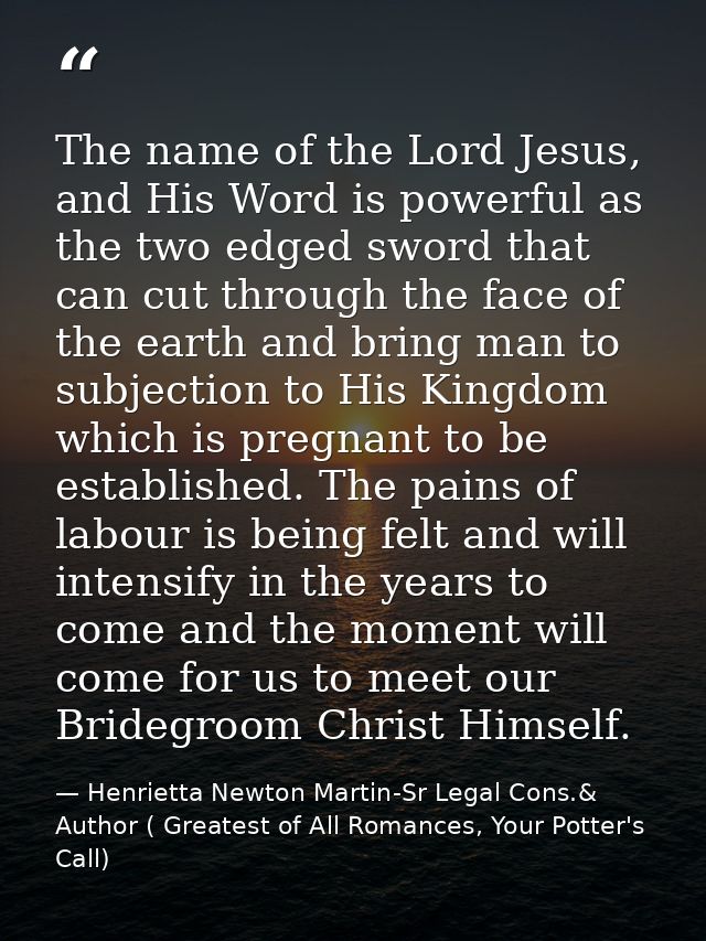 The name of the Lord Jesus, and His Word is powerful as the two edged sword that can cut through the face of the earth a — Henrietta Newton Martin-Sr Legal Cons.& Author ( Greatest of All Romances, Your Potter's Call)