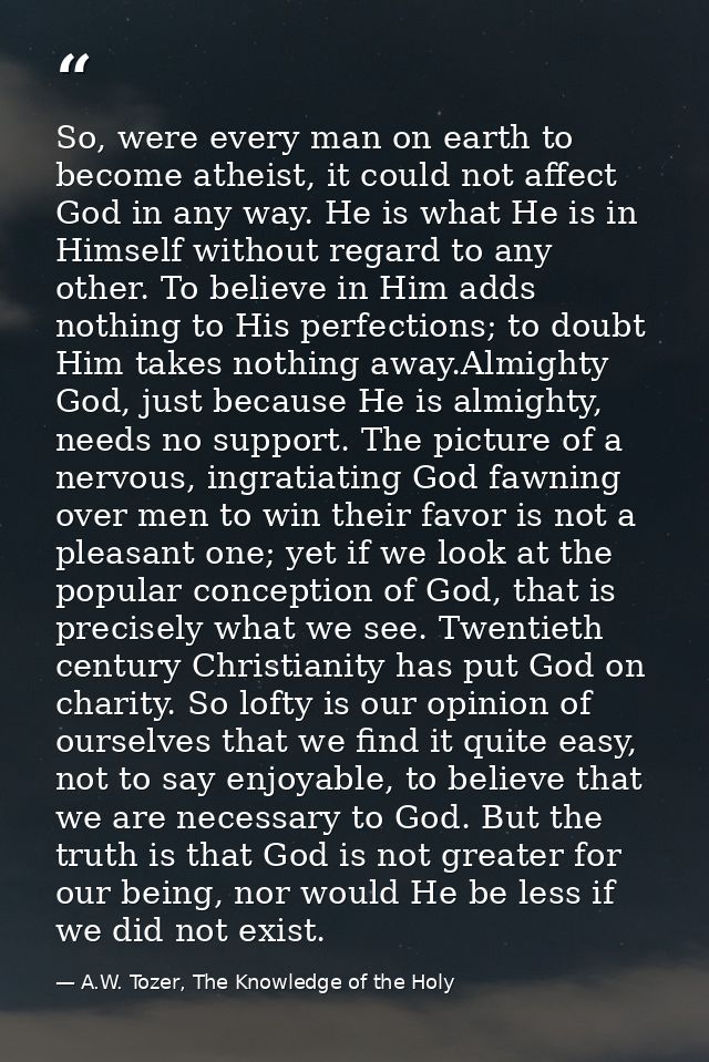 So, were every man on earth to become atheist, it could not affect God in any way. He is what He is in Himself without r — A.W. Tozer, The Knowledge of the Holy