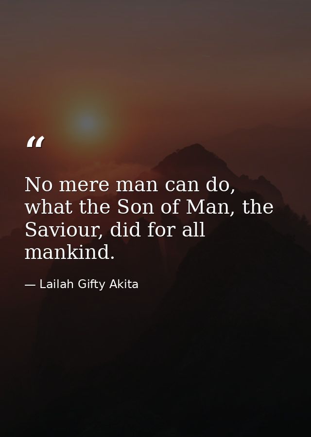 No mere man can do, what the Son of Man, the Saviour, did for all mankind. — Lailah Gifty Akita