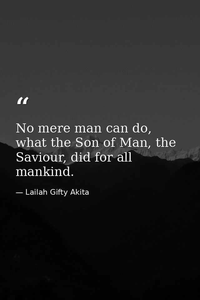 No mere man can do, what the Son of Man, the Saviour, did for all mankind. — Lailah Gifty Akita