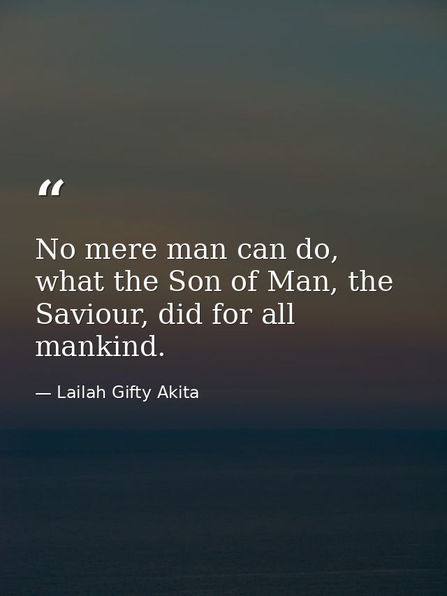No mere man can do, what the Son of Man, the Saviour, did for all mankind. — Lailah Gifty Akita