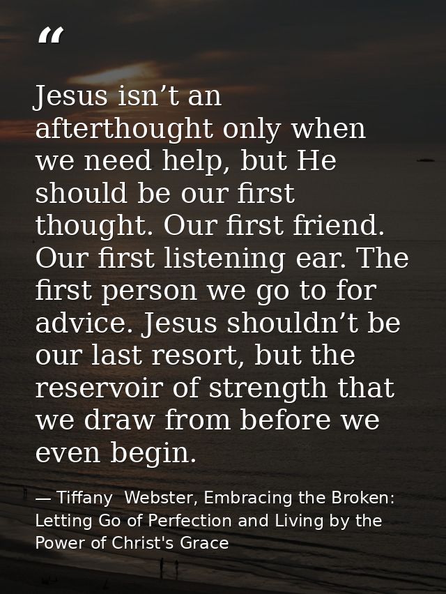 Jesus isn’t an afterthought only when we need help, but He should be our first thought. Our first friend. Our first list — Tiffany  Webster, Embracing the Broken: Letting Go of Perfection and Living by the Power of Christ's Grace