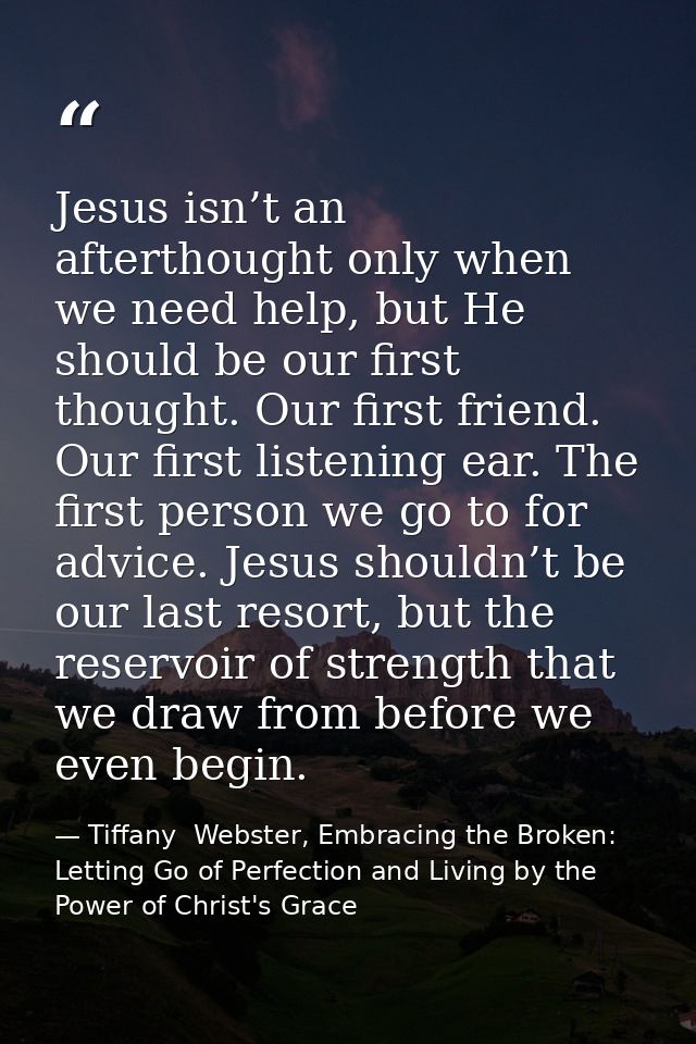 Jesus isn’t an afterthought only when we need help, but He should be our first thought. Our first friend. Our first list — Tiffany  Webster, Embracing the Broken: Letting Go of Perfection and Living by the Power of Christ's Grace