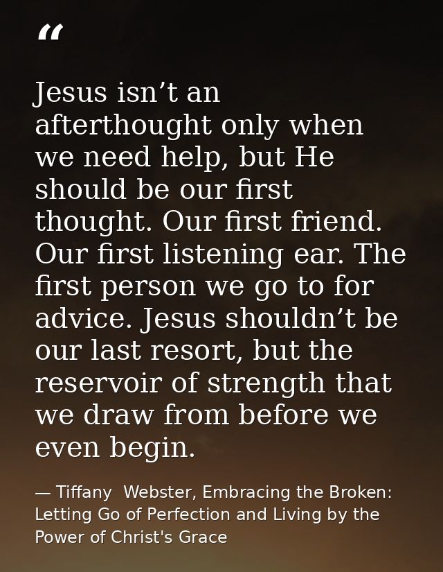 Jesus isn’t an afterthought only when we need help, but He should be our first thought. Our first friend. Our first list — Tiffany  Webster, Embracing the Broken: Letting Go of Perfection and Living by the Power of Christ's Grace