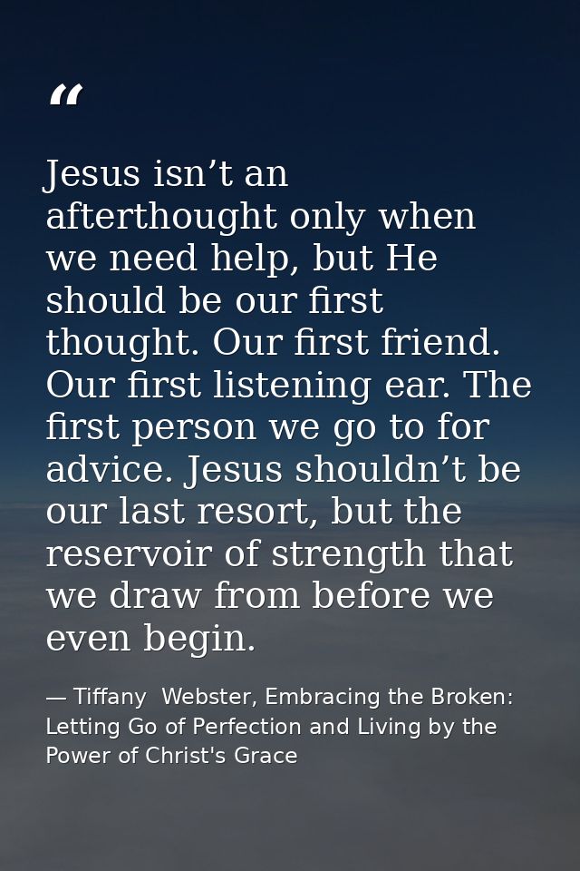 Jesus isn’t an afterthought only when we need help, but He should be our first thought. Our first friend. Our first list — Tiffany  Webster, Embracing the Broken: Letting Go of Perfection and Living by the Power of Christ's Grace