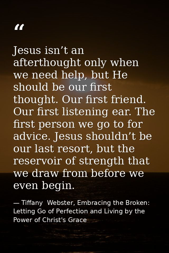 Jesus isn’t an afterthought only when we need help, but He should be our first thought. Our first friend. Our first list — Tiffany  Webster, Embracing the Broken: Letting Go of Perfection and Living by the Power of Christ's Grace