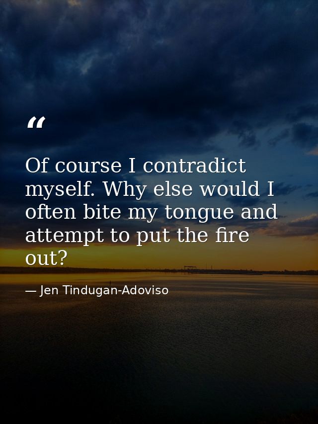 Of course I contradict myself. Why else would I often bite my tongue and attempt to put the fire out? — Jen Tindugan-Adoviso