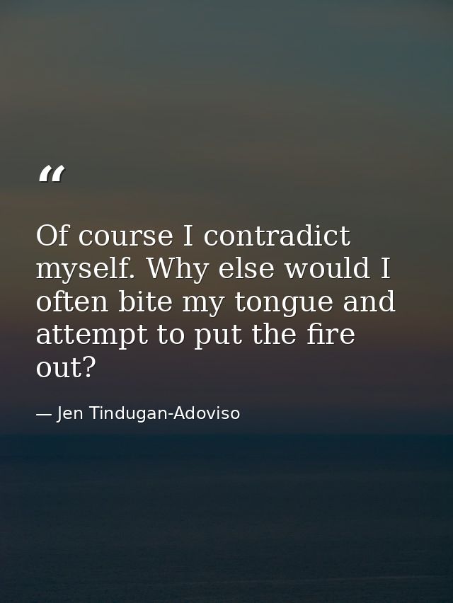 Of course I contradict myself. Why else would I often bite my tongue and attempt to put the fire out? — Jen Tindugan-Adoviso