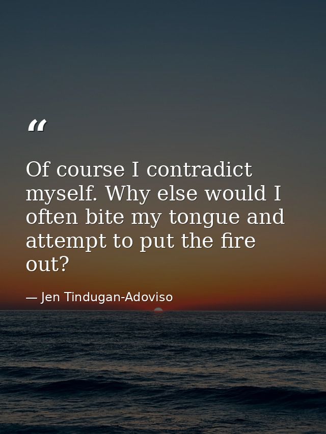 Of course I contradict myself. Why else would I often bite my tongue and attempt to put the fire out? — Jen Tindugan-Adoviso