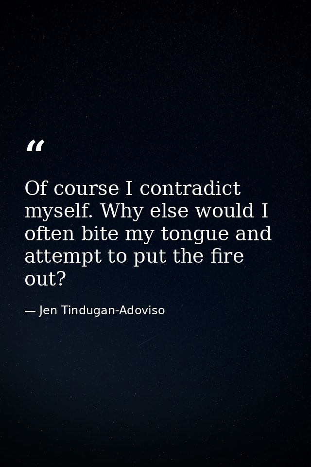 Of course I contradict myself. Why else would I often bite my tongue and attempt to put the fire out? — Jen Tindugan-Adoviso