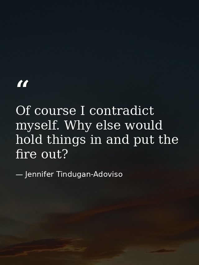 Of course I contradict myself. Why else would hold things in and put the fire out? — Jennifer Tindugan-Adoviso