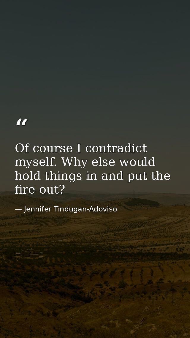 Of course I contradict myself. Why else would hold things in and put the fire out? — Jennifer Tindugan-Adoviso