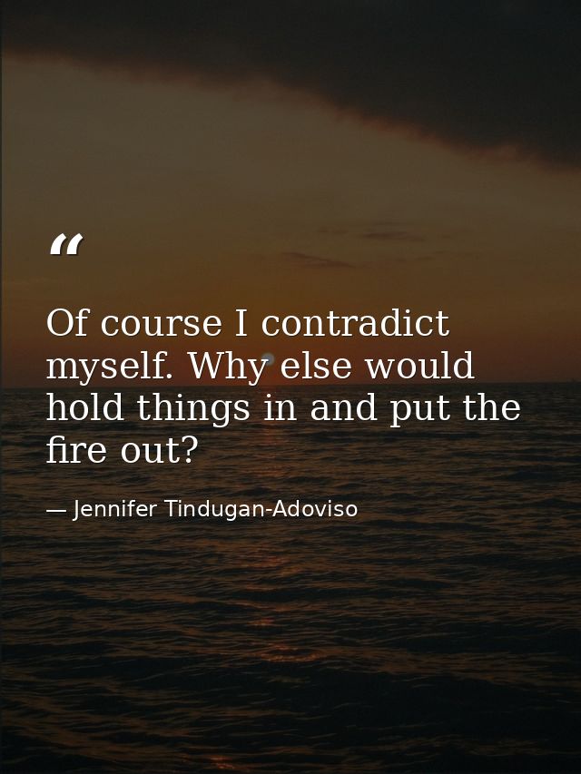 Of course I contradict myself. Why else would hold things in and put the fire out? — Jennifer Tindugan-Adoviso
