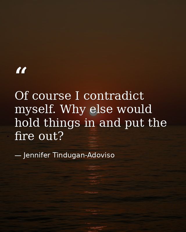 Of course I contradict myself. Why else would hold things in and put the fire out? — Jennifer Tindugan-Adoviso