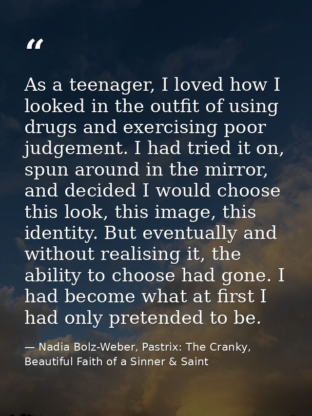 As a teenager, I loved how I looked in the outfit of using drugs and exercising poor judgement. I had tried it on, spun  — Nadia Bolz-Weber, Pastrix: The Cranky, Beautiful Faith of a Sinner & Saint