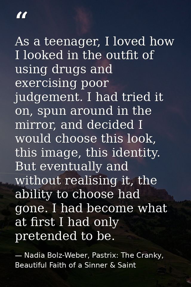 As a teenager, I loved how I looked in the outfit of using drugs and exercising poor judgement. I had tried it on, spun  — Nadia Bolz-Weber, Pastrix: The Cranky, Beautiful Faith of a Sinner & Saint