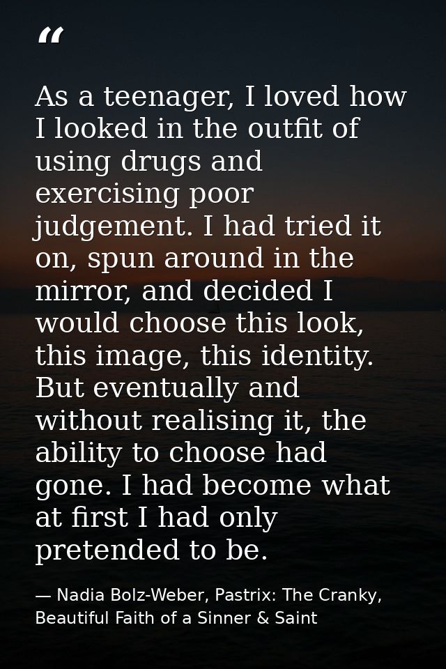 As a teenager, I loved how I looked in the outfit of using drugs and exercising poor judgement. I had tried it on, spun  — Nadia Bolz-Weber, Pastrix: The Cranky, Beautiful Faith of a Sinner & Saint