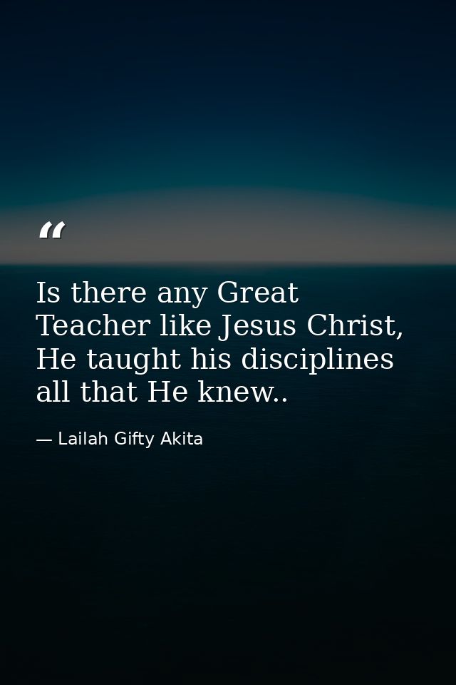 Is there any Great Teacher like Jesus Christ, He taught his disciplines all that He knew.. — Lailah Gifty Akita