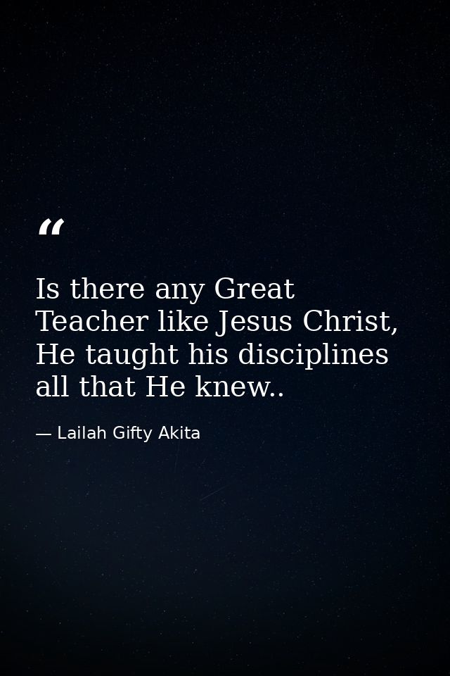 Is there any Great Teacher like Jesus Christ, He taught his disciplines all that He knew.. — Lailah Gifty Akita