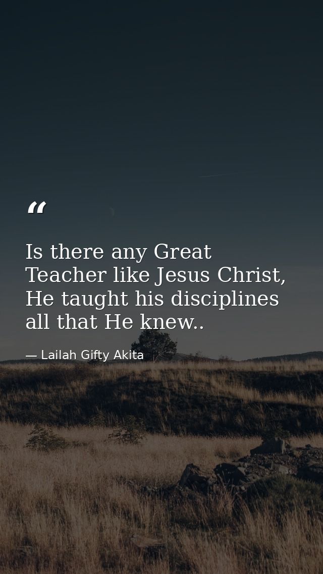 Is there any Great Teacher like Jesus Christ, He taught his disciplines all that He knew.. — Lailah Gifty Akita