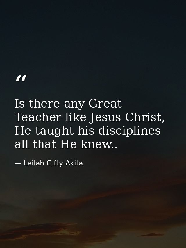 Is there any Great Teacher like Jesus Christ, He taught his disciplines all that He knew.. — Lailah Gifty Akita